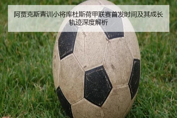 阿贾克斯青训小将库杜斯荷甲联赛首发时间及其成长轨迹深度解析