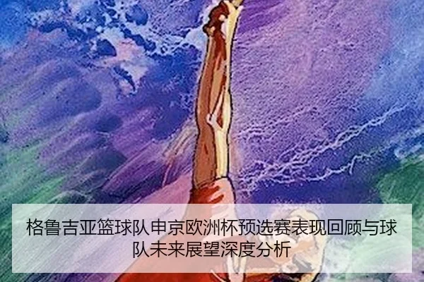 格鲁吉亚篮球队申京欧洲杯预选赛表现回顾与球队未来展望深度分析