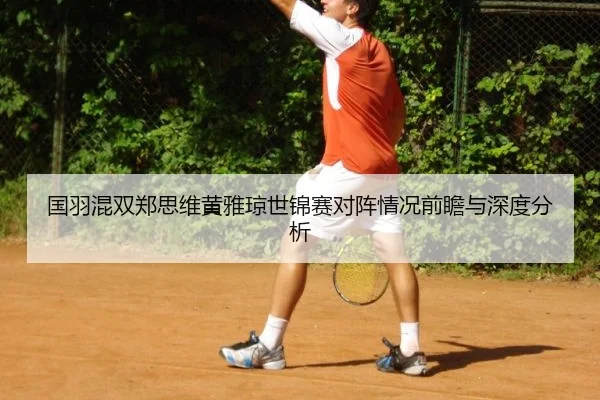 国羽混双郑思维黄雅琼世锦赛对阵情况前瞻与深度分析