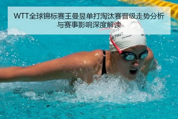 WTT全球锦标赛王曼昱单打淘汰赛晋级走势分析与赛事影响深度解读