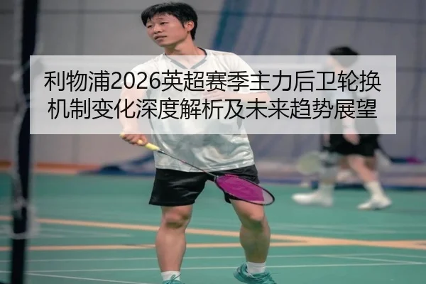 利物浦2026英超赛季主力后卫轮换机制变化深度解析及未来趋势展望