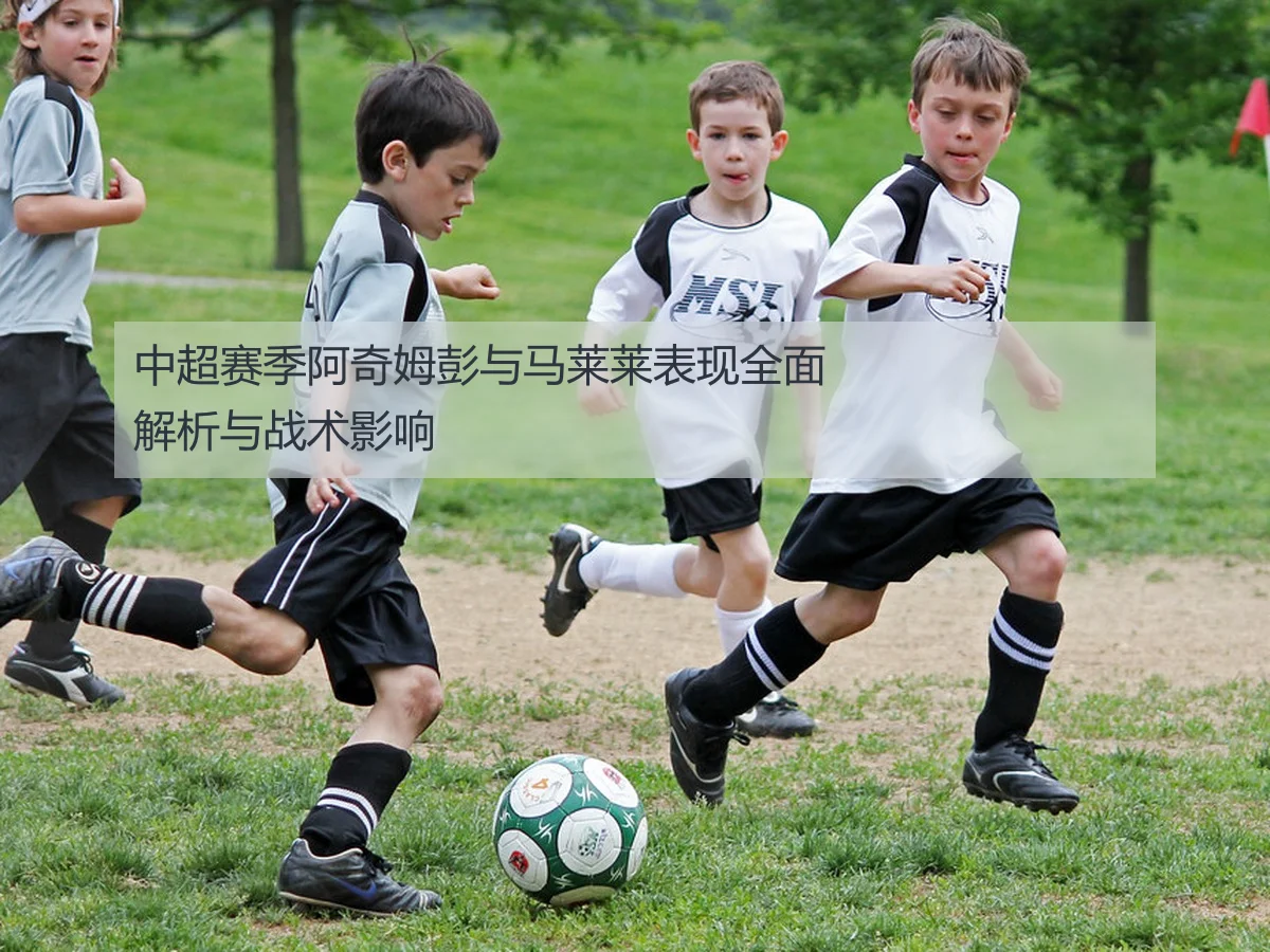 中超赛季阿奇姆彭与马莱莱表现全面解析与战术影响