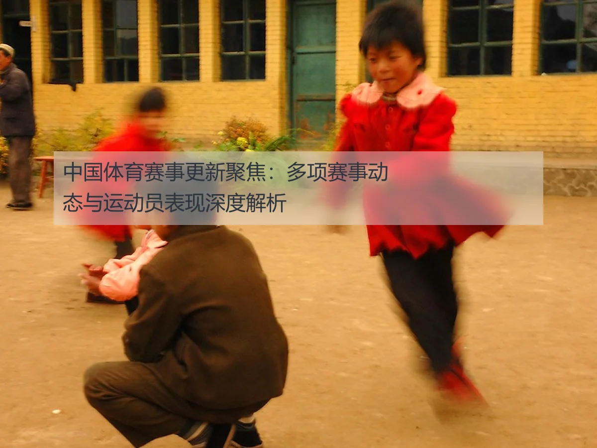 中国体育赛事更新聚焦：多项赛事动态与运动员表现深度解析